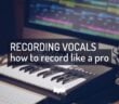 How to Record Vocals at Home: 7 Tips for Recording Vocals Like a Pro